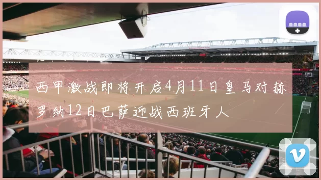西甲激战即将开启4月11日皇马对赫罗纳12日巴萨迎战西班牙人