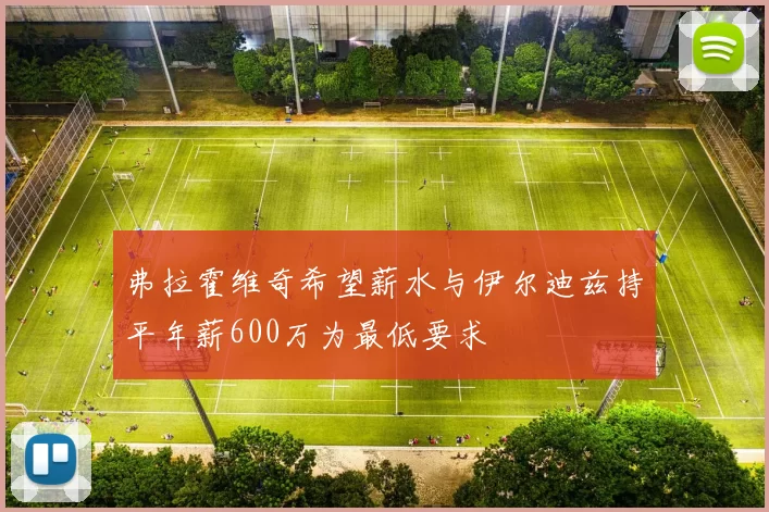 弗拉霍维奇希望薪水与伊尔迪兹持平年薪600万为最低要求