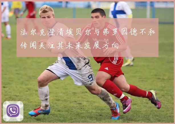 法尔克澄清埃贝尔与弗罗因德不和传闻关注其未来发展方向