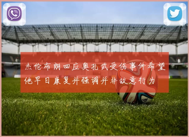 杰伦布朗回应奥孔武受伤事件希望他早日康复并强调并非故意行为