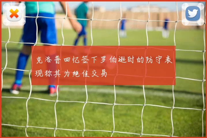 克洛普回忆签下罗伯逊时的防守表现称其为绝佳交易