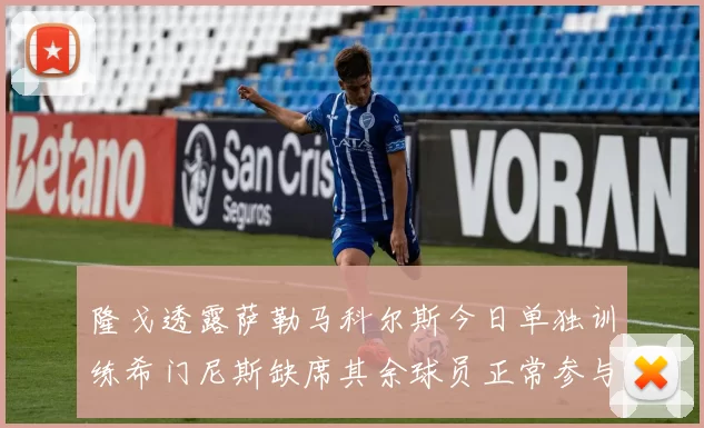 隆戈透露萨勒马科尔斯今日单独训练希门尼斯缺席其余球员正常参与训练