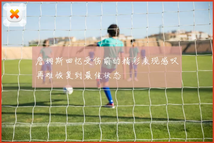 詹姆斯回忆受伤前的精彩表现感叹再难恢复到最佳状态