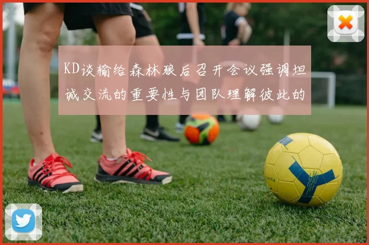 KD谈输给森林狼后召开会议强调坦诚交流的重要性与团队理解彼此的经历