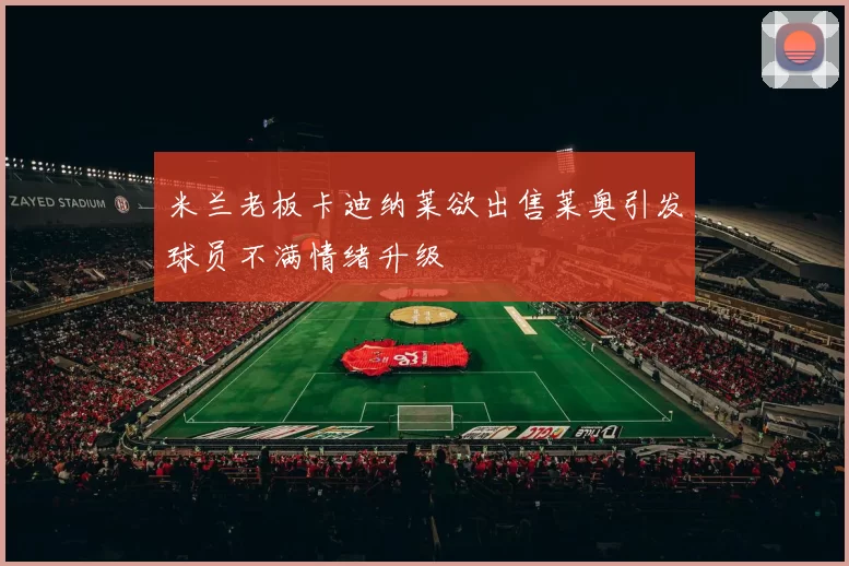 米兰老板卡迪纳莱欲出售莱奥引发球员不满情绪升级