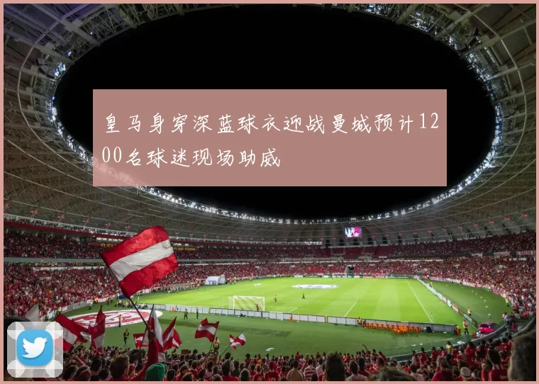 皇马身穿深蓝球衣迎战曼城预计1200名球迷现场助威