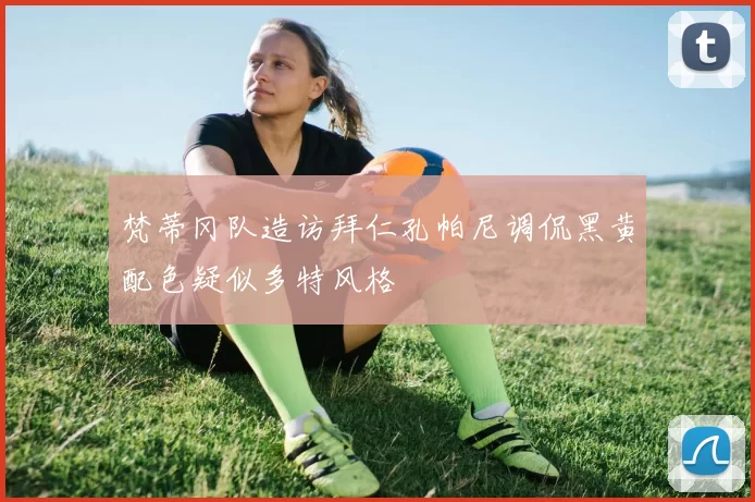 梵蒂冈队造访拜仁孔帕尼调侃黑黄配色疑似多特风格