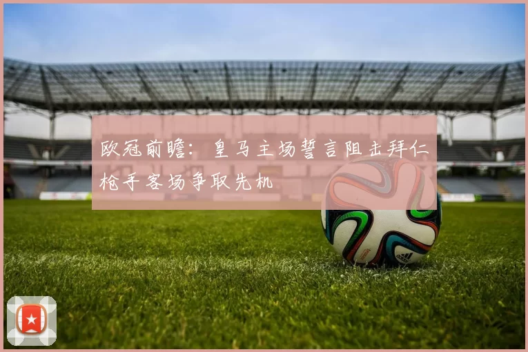 欧冠前瞻：皇马主场誓言阻击拜仁枪手客场争取先机