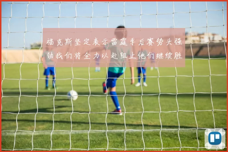 福克斯坚定表示雷霆季后赛势头强劲我们将全力以赴阻止他们继续胜利