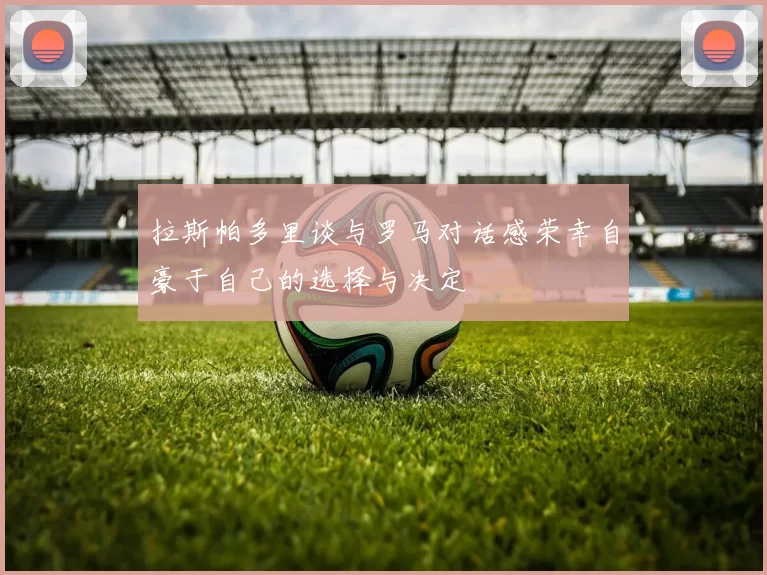拉斯帕多里谈与罗马对话感荣幸自豪于自己的选择与决定