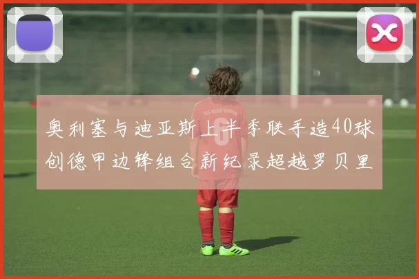 奥利塞与迪亚斯上半季联手造40球创德甲边锋组合新纪录超越罗贝里