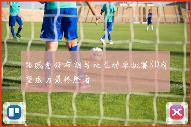 路威看好布朗与杜兰特单挑赛KD有望成为最终胜者