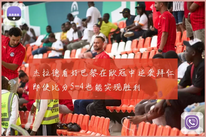 杰拉德看好巴黎在欧冠中逆袭拜仁即使比分5-4也能实现胜利