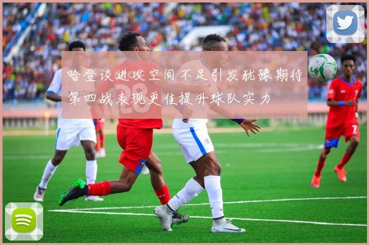 哈登谈进攻空间不足引发犹豫期待第四战表现更佳提升球队实力
