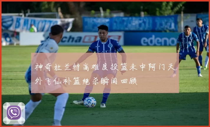 神奇杜兰特高难度投篮未中阿门天外飞仙补篮绝杀瞬间回顾