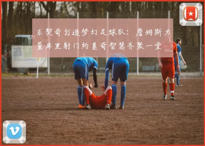 东契奇打造梦幻足球队：詹姆斯力量库里射门约基奇智慧齐聚一堂