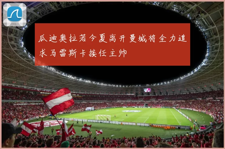 瓜迪奥拉若今夏离开曼城将全力追求马雷斯卡接任主帅