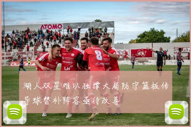 湖人双星难以独撑大局防守篮板传导球替补阵容亟待改善