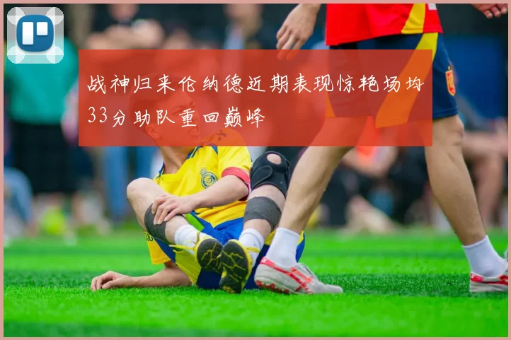 战神归来伦纳德近期表现惊艳场均33分助队重回巅峰