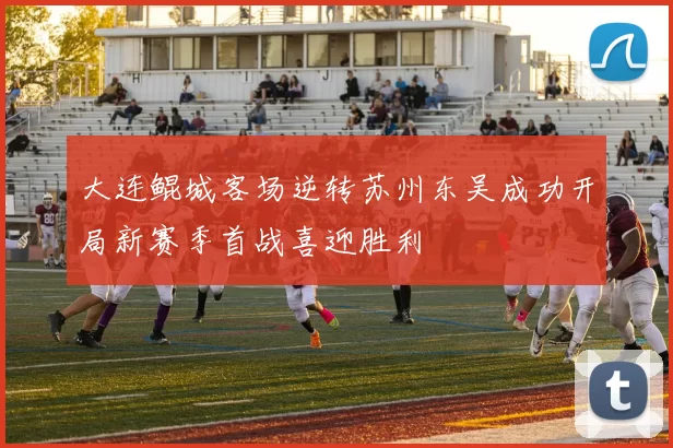 大连鲲城客场逆转苏州东吴成功开局新赛季首战喜迎胜利