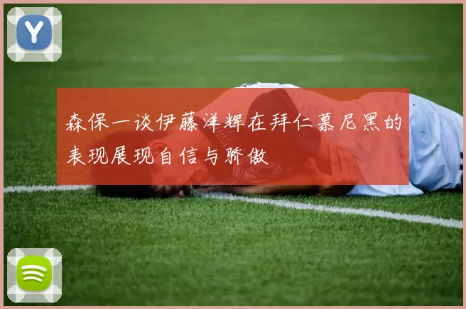 森保一谈伊藤洋辉在拜仁慕尼黑的表现展现自信与骄傲