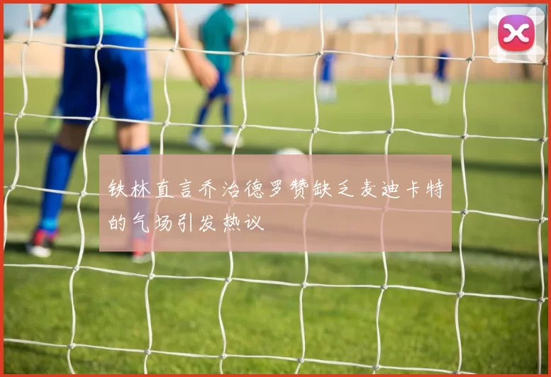 铁林直言乔治德罗赞缺乏麦迪卡特的气场引发热议