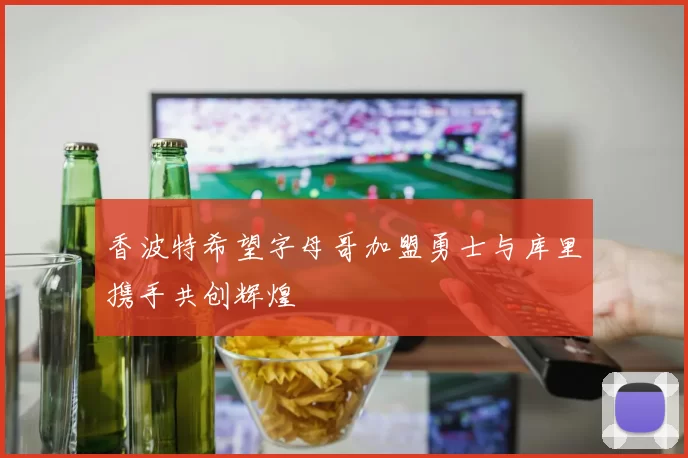 香波特希望字母哥加盟勇士与库里携手共创辉煌