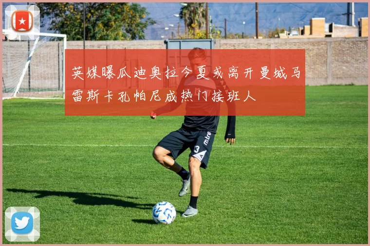 英媒曝瓜迪奥拉今夏或离开曼城马雷斯卡孔帕尼成热门接班人