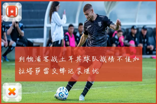 利物浦客战土耳其球队战绩不佳加拉塔萨雷交锋记录堪忧