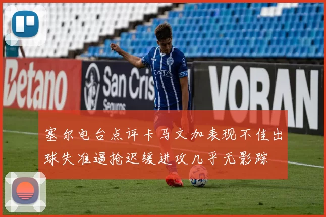 塞尔电台点评卡马文加表现不佳出球失准逼抢迟缓进攻几乎无影踪