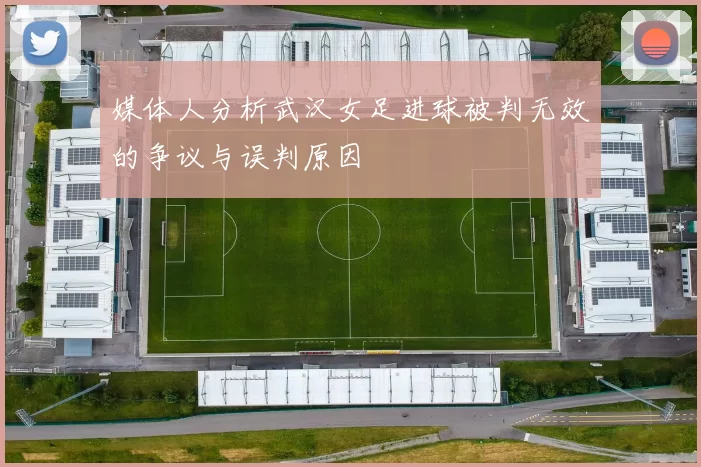 媒体人分析武汉女足进球被判无效的争议与误判原因