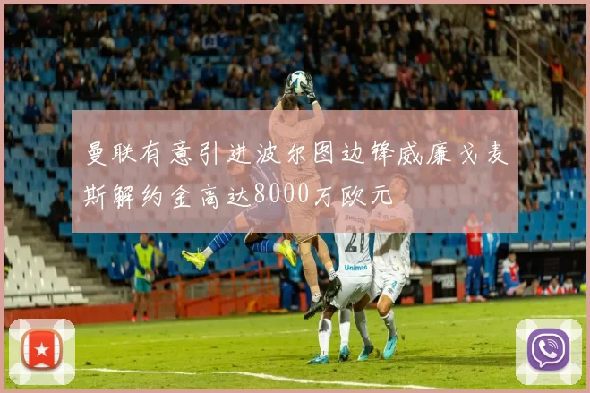 曼联有意引进波尔图边锋威廉戈麦斯解约金高达8000万欧元