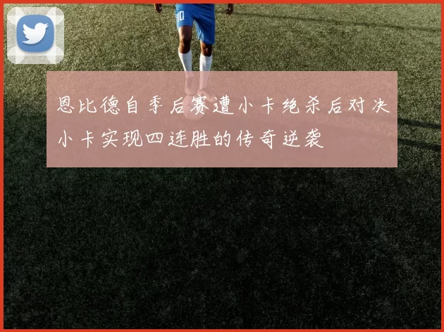 恩比德自季后赛遭小卡绝杀后对决小卡实现四连胜的传奇逆袭