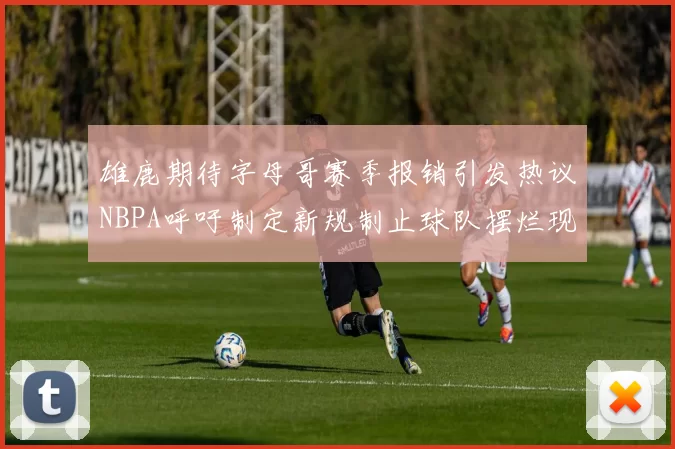 雄鹿期待字母哥赛季报销引发热议NBPA呼吁制定新规制止球队摆烂现象