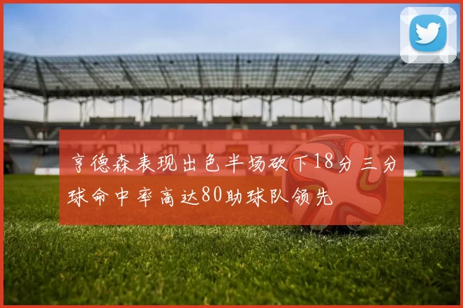 亨德森表现出色半场砍下18分三分球命中率高达80助球队领先