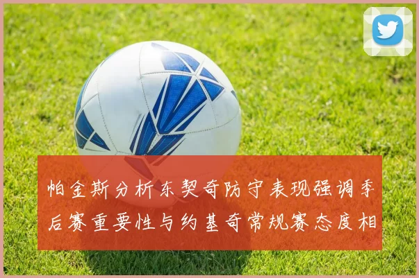 帕金斯分析东契奇防守表现强调季后赛重要性与约基奇常规赛态度相似