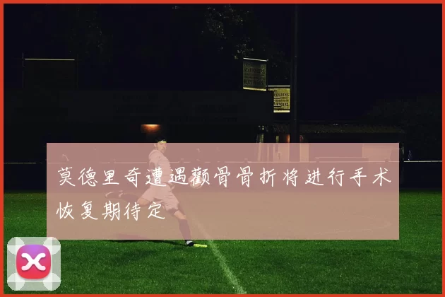 莫德里奇遭遇颧骨骨折将进行手术恢复期待定