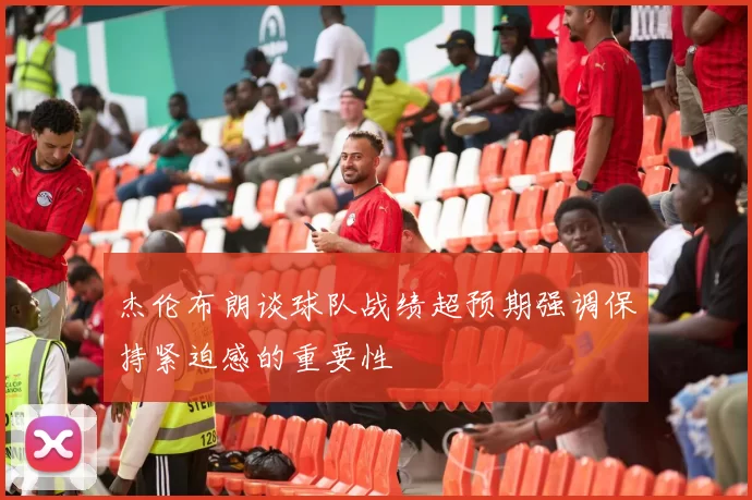 杰伦布朗谈球队战绩超预期强调保持紧迫感的重要性