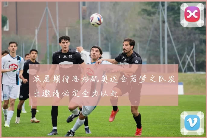 浓眉期待洛杉矶奥运会若梦之队发出邀请必定全力以赴