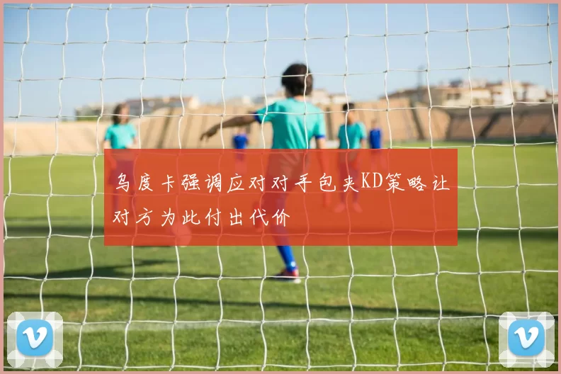 乌度卡强调应对对手包夹KD策略让对方为此付出代价