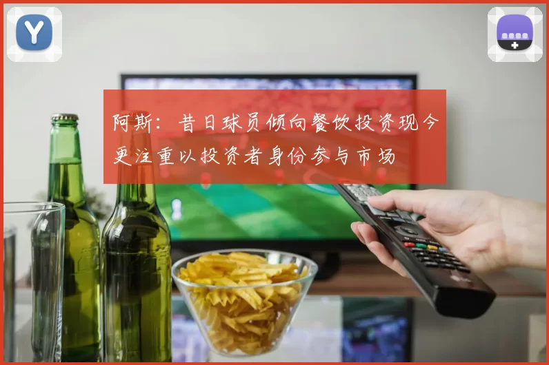 阿斯：昔日球员倾向餐饮投资现今更注重以投资者身份参与市场