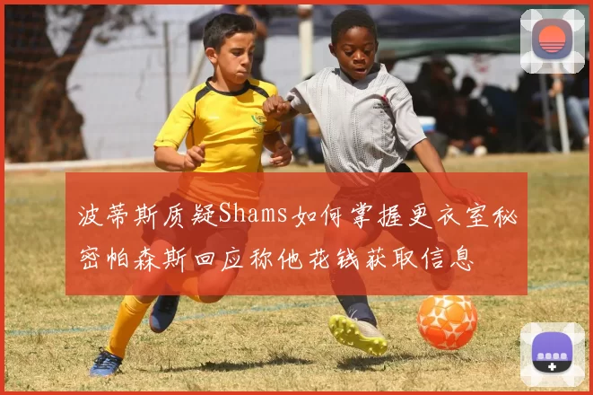 波蒂斯质疑Shams如何掌握更衣室秘密帕森斯回应称他花钱获取信息
