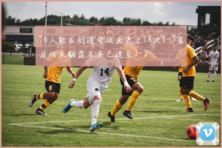 76人能否创造奇迹历史上18次1-3落后均未翻盘本季已追至3-3