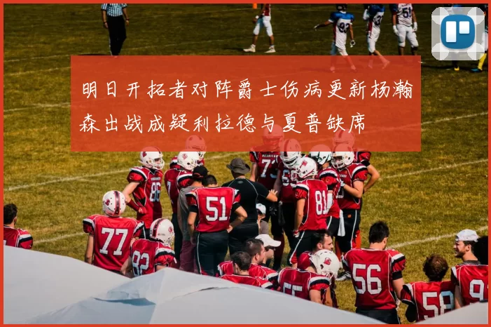 明日开拓者对阵爵士伤病更新杨瀚森出战成疑利拉德与夏普缺席